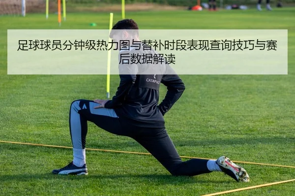 足球球员分钟级热力图与替补时段表现查询技巧与赛后数据解读
